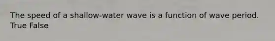 The speed of a shallow-water wave is a function of wave period. True False