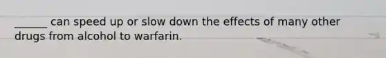______ can speed up or slow down the effects of many other drugs from alcohol to warfarin.