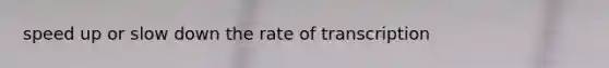 speed up or slow down the rate of transcription