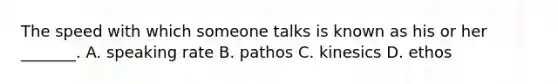 The speed with which someone talks is known as his or her​ _______. A. speaking rate B. pathos C. kinesics D. ethos