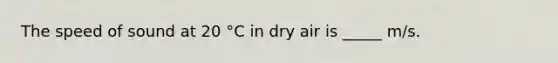 The speed of sound at 20 °C in dry air is _____ m/s.