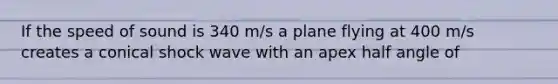 If the speed of sound is 340 m/s a plane flying at 400 m/s creates a conical shock wave with an apex half angle of