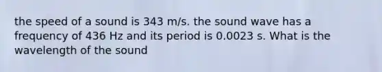 the speed of a sound is 343 m/s. the sound wave has a frequency of 436 Hz and its period is 0.0023 s. What is the wavelength of the sound