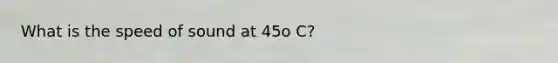 What is the speed of sound at 45o C?