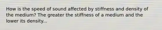 How is the speed of sound affected by stiffness and density of the medium? The greater the stiffness of a medium and the lower its density...