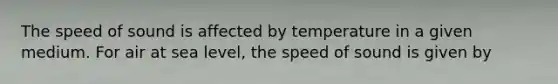 The speed of sound is affected by temperature in a given medium. For air at sea level, the speed of sound is given by