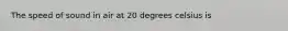 The speed of sound in air at 20 degrees celsius is