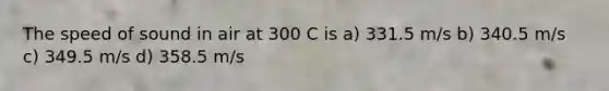 The speed of sound in air at 300 C is a) 331.5 m/s b) 340.5 m/s c) 349.5 m/s d) 358.5 m/s