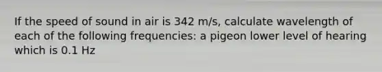 If the speed of sound in air is 342 m/s, calculate wavelength of each of the following frequencies: a pigeon lower level of hearing which is 0.1 Hz