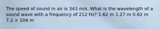 The speed of sound in air is 343 m/s. What is the wavelength of a sound wave with a frequency of 212 Hz? 1.62 m 1.27 m 0.62 m 7.2 × 104 m