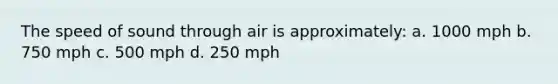 The speed of sound through air is approximately: a. 1000 mph b. 750 mph c. 500 mph d. 250 mph