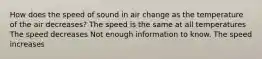 How does the speed of sound in air change as the temperature of the air decreases? The speed is the same at all temperatures The speed decreases Not enough information to know. The speed increases