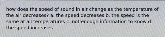 how does the speed of sound in air change as the temperature of the air decreases? a. the speed decreases b. the speed is the same at all temperatures c. not enough information to know d. the speed increases