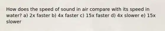 How does the speed of sound in air compare with its speed in water? a) 2x faster b) 4x faster c) 15x faster d) 4x slower e) 15x slower