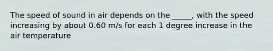 The speed of sound in air depends on the _____, with the speed increasing by about 0.60 m/s for each 1 degree increase in the air temperature