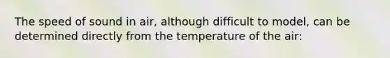 The speed of sound in air, although difficult to model, can be determined directly from the temperature of the air: