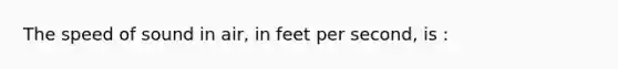 The speed of sound in air, in feet per second, is :