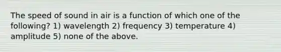 The speed of sound in air is a function of which one of the following? 1) wavelength 2) frequency 3) temperature 4) amplitude 5) none of the above.