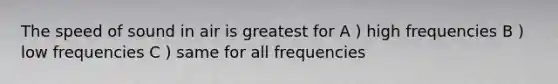 The speed of sound in air is greatest for A ) high frequencies B ) low frequencies C ) same for all frequencies