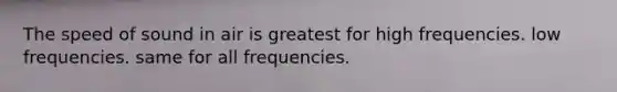 The speed of sound in air is greatest for high frequencies. low frequencies. same for all frequencies.