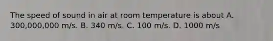 The speed of sound in air at room temperature is about A. 300,000,000 m/s. B. 340 m/s. C. 100 m/s. D. 1000 m/s