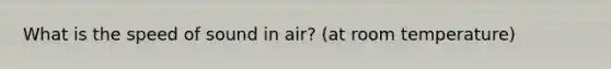 What is the speed of sound in air? (at room temperature)