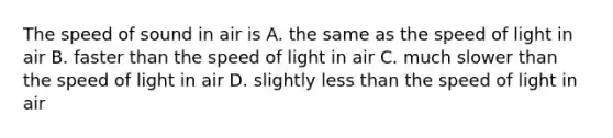 The speed of sound in air is A. the same as the speed of light in air B. faster than the speed of light in air C. much slower than the speed of light in air D. slightly less than the speed of light in air