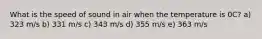 What is the speed of sound in air when the temperature is 0C? a) 323 m/s b) 331 m/s c) 343 m/s d) 355 m/s e) 363 m/s