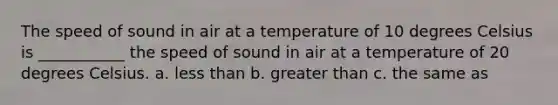 The speed of sound in air at a temperature of 10 degrees Celsius is ___________ the speed of sound in air at a temperature of 20 degrees Celsius. a. less than b. greater than c. the same as