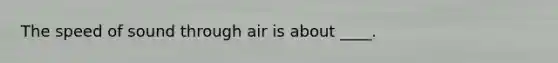 The speed of sound through air is about ____.