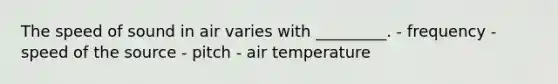 The speed of sound in air varies with _________. - frequency - speed of the source - pitch - air temperature