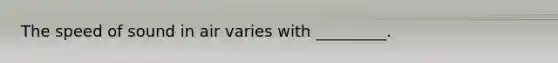 The speed of sound in air varies with _________.