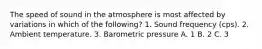 The speed of sound in the atmosphere is most affected by variations in which of the following? 1. Sound frequency (cps). 2. Ambient temperature. 3. Barometric pressure A. 1 B. 2 C. 3