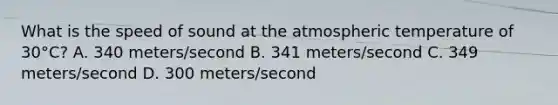 What is the speed of sound at the atmospheric temperature of 30°C? A. 340 meters/second B. 341 meters/second C. 349 meters/second D. 300 meters/second