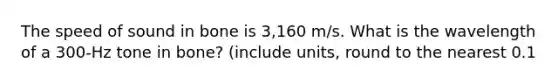 The speed of sound in bone is 3,160 m/s. What is the wavelength of a 300-Hz tone in bone? (include units, round to the nearest 0.1