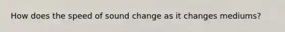 How does the speed of sound change as it changes mediums?