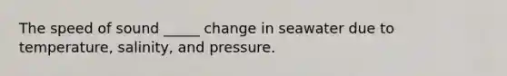 The speed of sound _____ change in seawater due to temperature, salinity, and pressure.