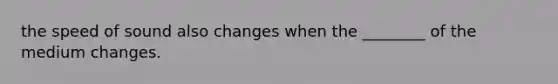 the speed of sound also changes when the ________ of the medium changes.