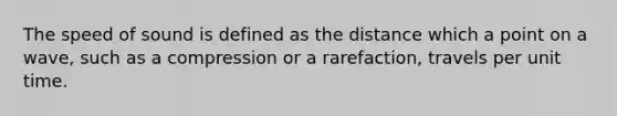 The speed of sound is defined as the distance which a point on a wave, such as a compression or a rarefaction, travels per unit time.