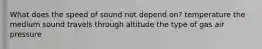 What does the speed of sound not depend on? temperature the medium sound travels through altitude the type of gas air pressure