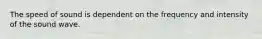 The speed of sound is dependent on the frequency and intensity of the sound wave.