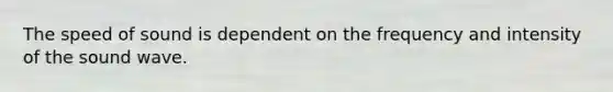 The speed of sound is dependent on the frequency and intensity of the sound wave.