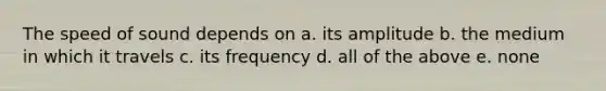 The speed of sound depends on a. its amplitude b. the medium in which it travels c. its frequency d. all of the above e. none