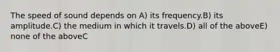 The speed of sound depends on A) its frequency.B) its amplitude.C) the medium in which it travels.D) all of the aboveE) none of the aboveC