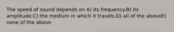 The speed of sound depends on A) its frequency.B) its amplitude.C) the medium in which it travels.D) all of the aboveE) none of the above