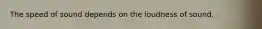 The speed of sound depends on the loudness of sound.