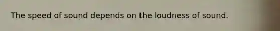 The speed of sound depends on the loudness of sound.