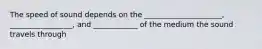 The speed of sound depends on the _____________________, _________________, and ____________ of the medium the sound travels through