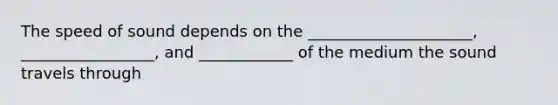 The speed of sound depends on the _____________________, _________________, and ____________ of the medium the sound travels through