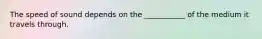 The speed of sound depends on the ___________ of the medium it travels through.